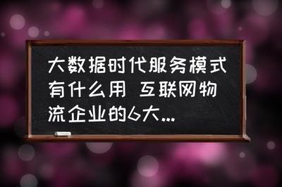 大数据时代服务模式有什么用 互联网物流企业的6大主要模式的作用?
